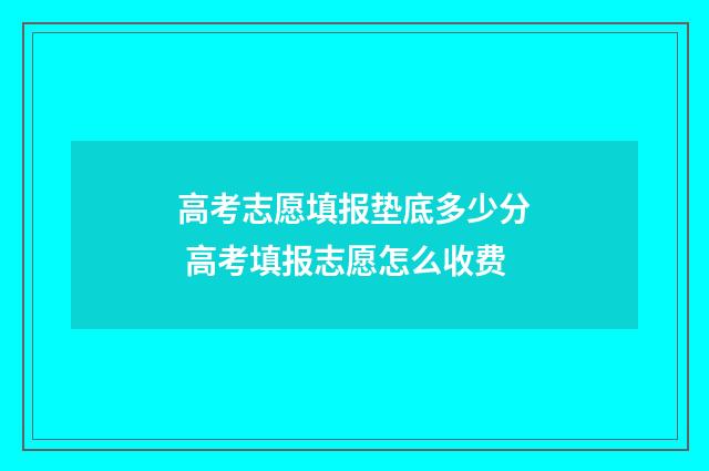高考志愿填报垫底多少分 高考填报志愿怎么收费