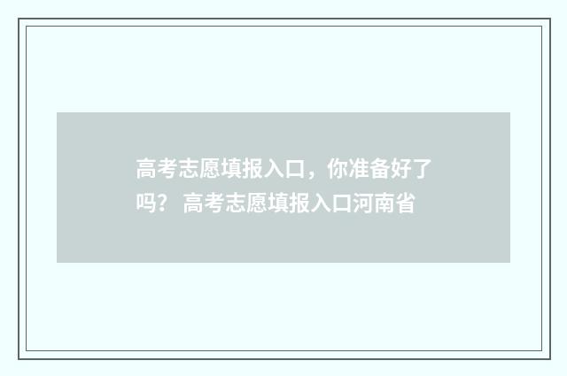高考志愿填报入口，你准备好了吗？ 高考志愿填报入口河南省