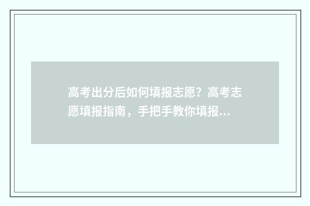 高考出分后如何填报志愿？高考志愿填报指南，手把手教你填报志愿 高考出分后如何规划学校