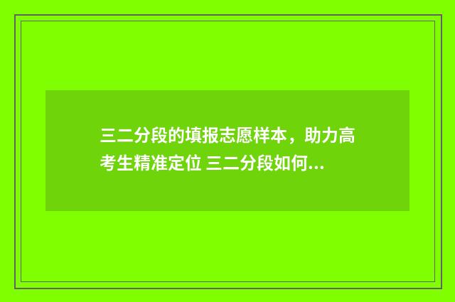 三二分段的填报志愿样本，助力高考生精准定位 三二分段如何填报