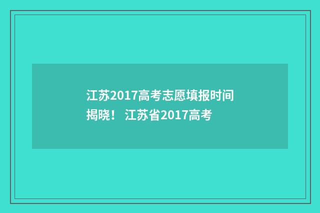 江苏2017高考志愿填报时间揭晓！ 江苏省2017高考
