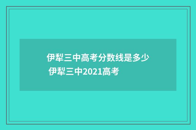 伊犁三中高考分数线是多少 伊犁三中2021高考