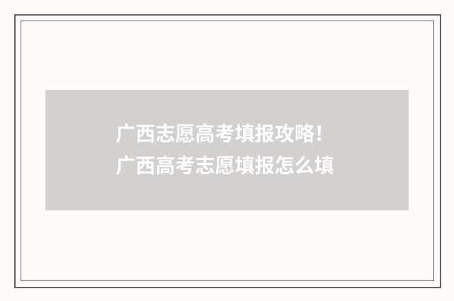 广西志愿高考填报攻略! 广西高考志愿填报怎么填