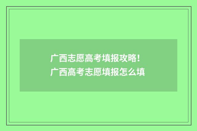广西志愿高考填报攻略! 广西高考志愿填报怎么填