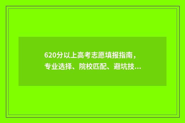 620分以上高考志愿填报指南，专业选择、院校匹配、避坑技巧 2021高考620分能上985吗