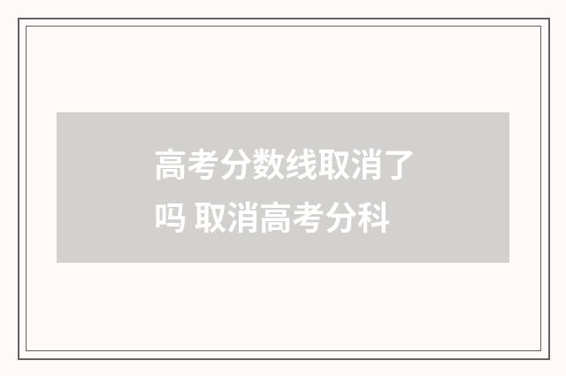 高考分数线取消了吗 取消高考分科