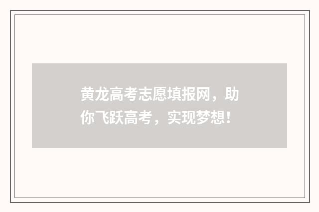 黄龙高考志愿填报网，助你飞跃高考，实现梦想！