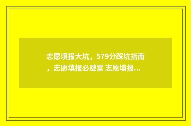 志愿填报大坑，579分踩坑指南，志愿填报必避雷 志愿填报大坑图片