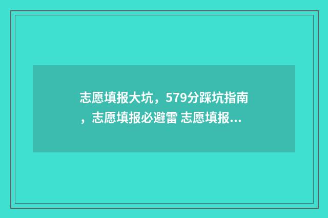 志愿填报大坑，579分踩坑指南，志愿填报必避雷 志愿填报大坑图片