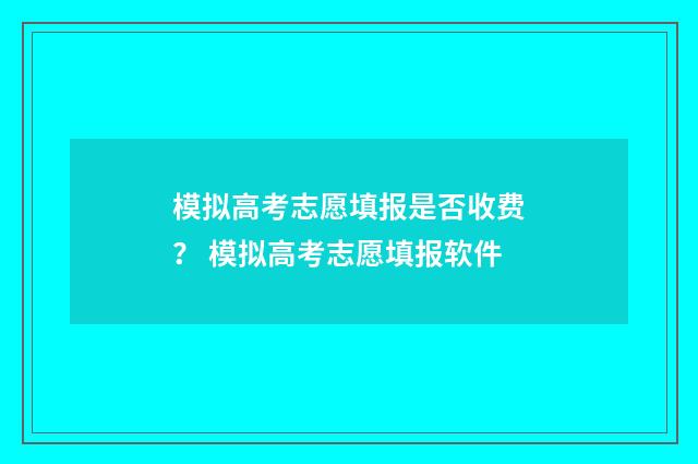 模拟高考志愿填报是否收费？ 模拟高考志愿填报软件