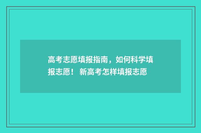 高考志愿填报指南，如何科学填报志愿！ 新高考怎样填报志愿