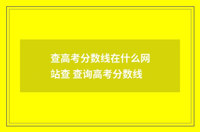 查高考分数线在什么网站查 查询高考分数线