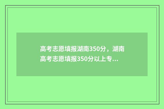 高考志愿填报湖南350分，湖南高考志愿填报350分以上专业推荐 高考志愿填报湖北时间