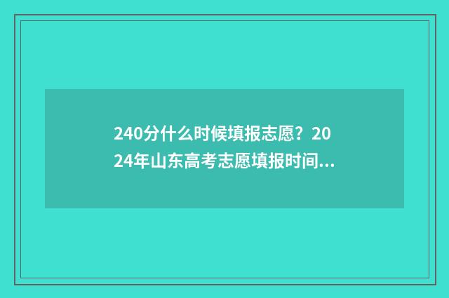 240分什么时候填报志愿？2024年山东高考志愿填报时间及指南 240分等于几时的答案