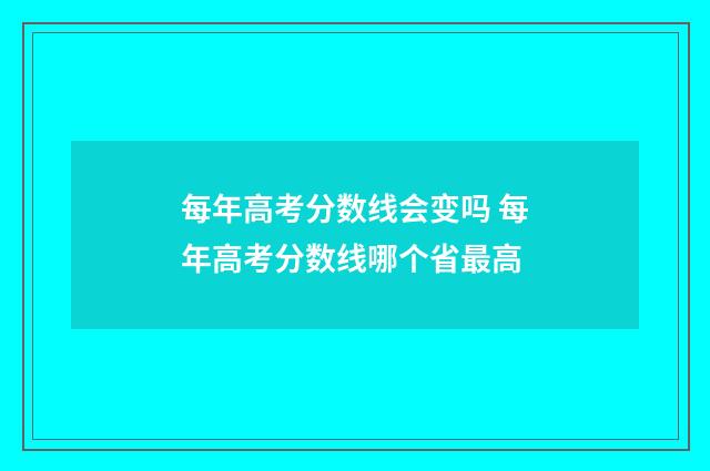 每年高考分数线会变吗 每年高考分数线哪个省最高