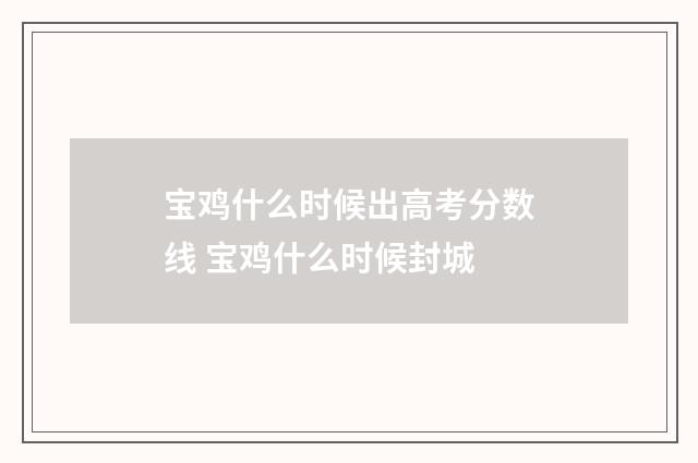 宝鸡什么时候出高考分数线 宝鸡什么时候封城