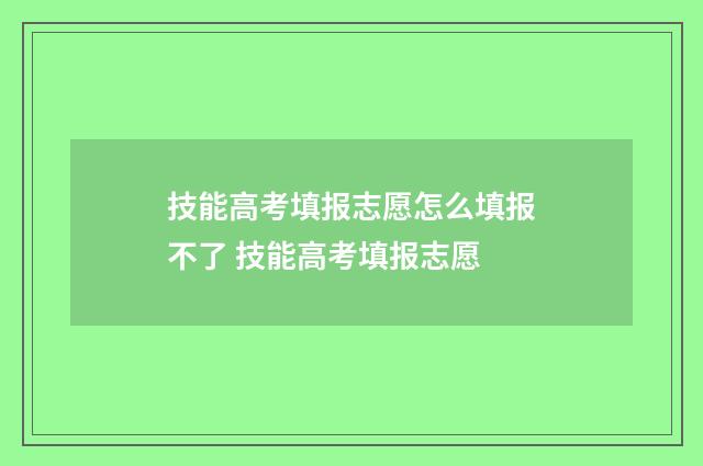 技能高考填报志愿怎么填报不了 技能高考填报志愿