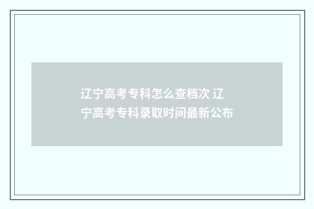 辽宁高考专科怎么查档次 辽宁高考专科录取时间最新公布