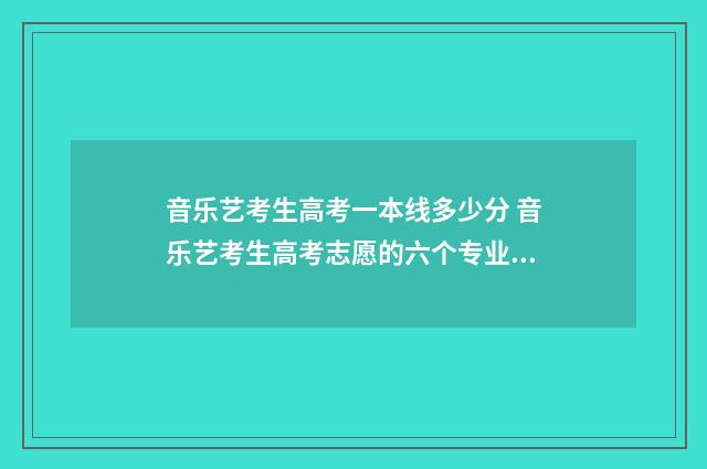 音乐艺考生高考一本线多少分 音乐艺考生高考志愿的六个专业怎么报