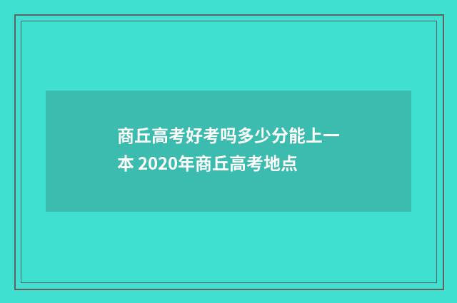 商丘高考好考吗多少分能上一本 2020年商丘高考地点