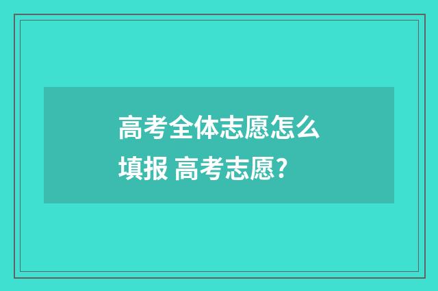 高考全体志愿怎么填报 高考志愿?