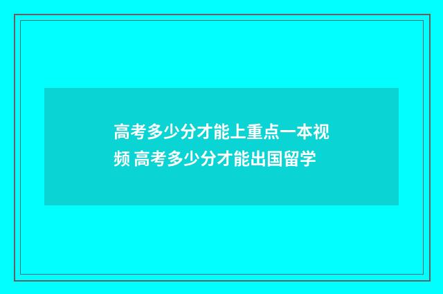 高考多少分才能上重点一本视频 高考多少分才能出国留学