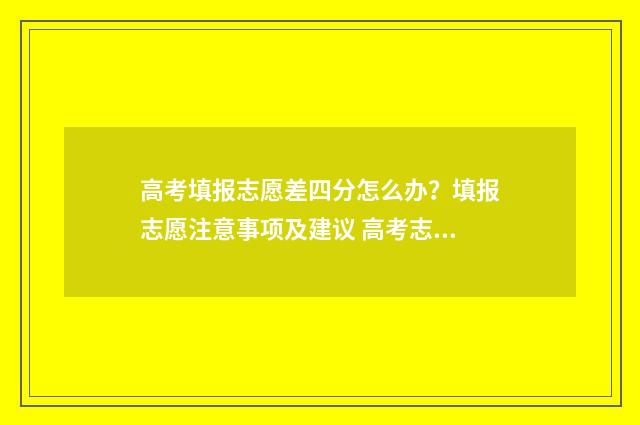 高考填报志愿差四分怎么办？填报志愿注意事项及建议 高考志愿填报极差
