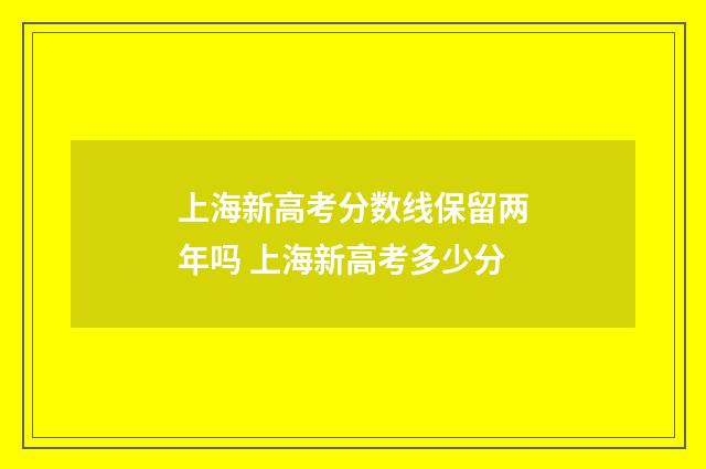 上海新高考分数线保留两年吗 上海新高考多少分