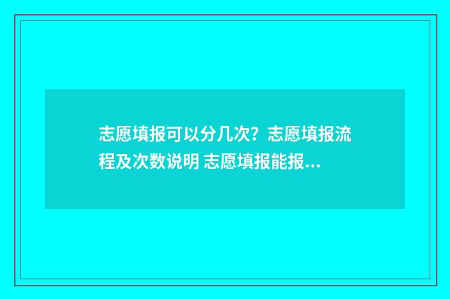 志愿填报可以分几次?志愿填报流程及次数说明 志愿填报能报几所学校