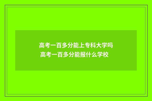 高考一百多分能上专科大学吗 高考一百多分能报什么学校