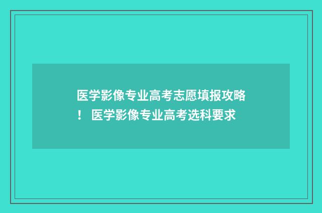 医学影像专业高考志愿填报攻略！ 医学影像专业高考选科要求