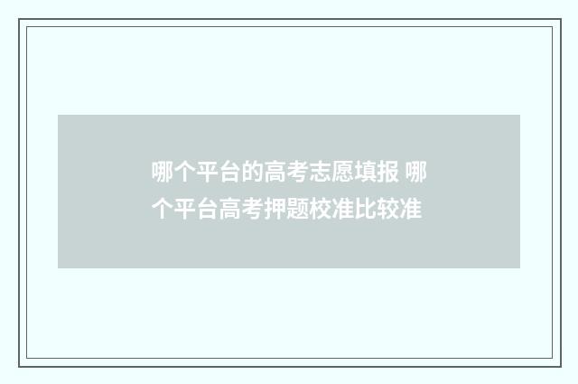 哪个平台的高考志愿填报 哪个平台高考押题校准比较准