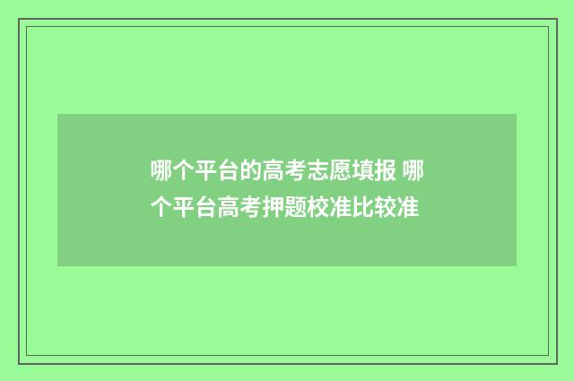 哪个平台的高考志愿填报 哪个平台高考押题校准比较准