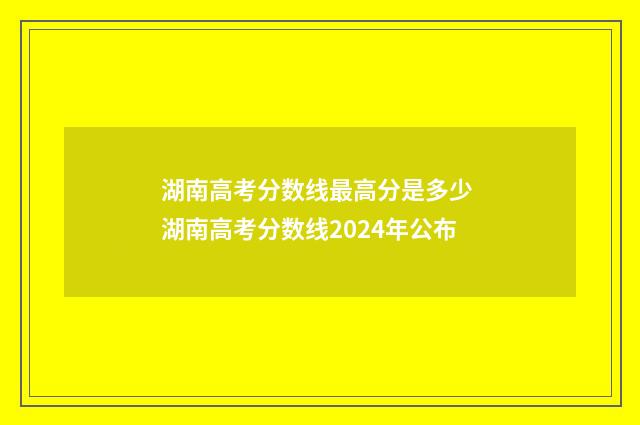 湖南高考分数线最高分是多少 湖南高考分数线2024年公布