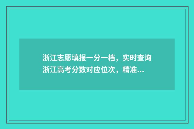 浙江志愿填报一分一档，实时查询浙江高考分数对应位次，精准选报 浙江志愿填报一个院校能填几个志愿