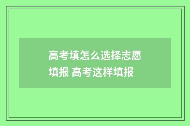 高考填怎么选择志愿填报 高考这样填报