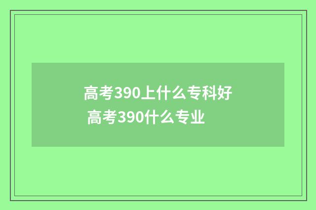 高考390上什么专科好 高考390什么专业