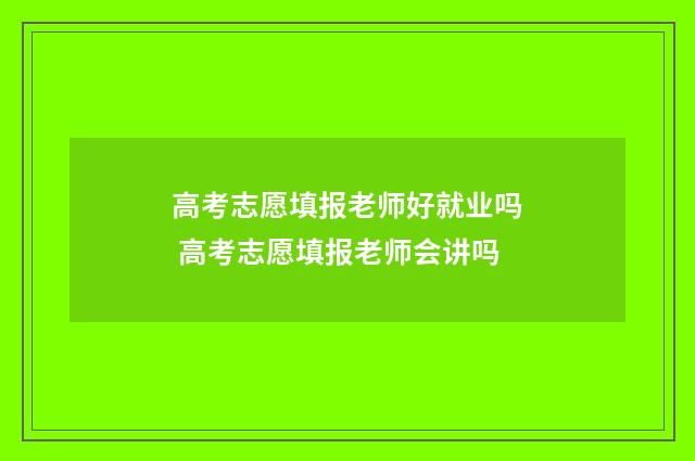 高考志愿填报老师好就业吗 高考志愿填报老师会讲吗