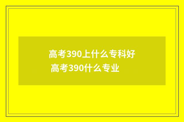 高考390上什么专科好 高考390什么专业
