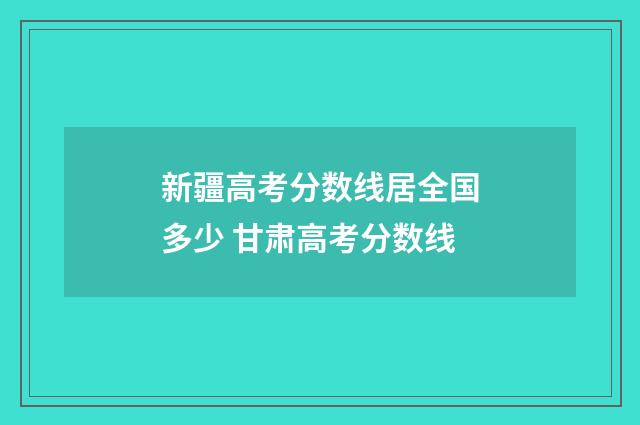 新疆高考分数线居全国多少 甘肃高考分数线