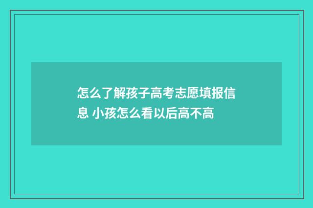 怎么了解孩子高考志愿填报信息 小孩怎么看以后高不高