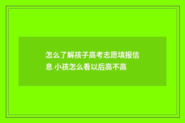 怎么了解孩子高考志愿填报信息 小孩怎么看以后高不高