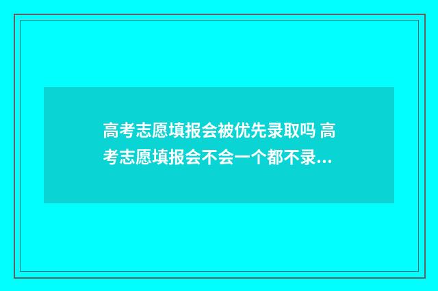 高考志愿填报会被优先录取吗 高考志愿填报会不会一个都不录取