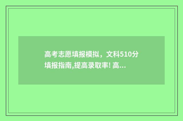 高考志愿填报模拟，文科510分填报指南,提高录取率! 高考志愿填报模板