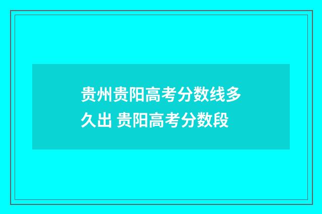 贵州贵阳高考分数线多久出 贵阳高考分数段