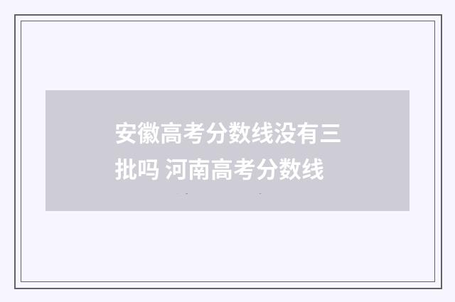 安徽高考分数线没有三批吗 河南高考分数线