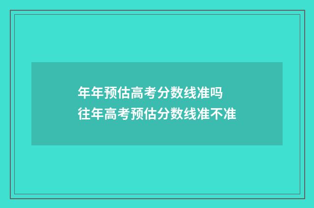 年年预估高考分数线准吗 往年高考预估分数线准不准
