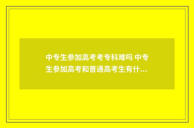 中专生参加高考考专科难吗 中专生参加高考和普通高考生有什么分别吗