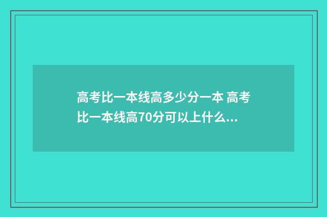 高考比一本线高多少分一本 高考比一本线高70分可以上什么大学