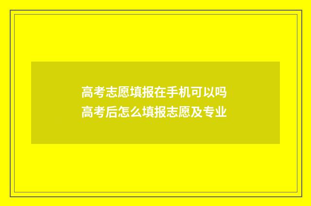 高考志愿填报在手机可以吗 高考后怎么填报志愿及专业
